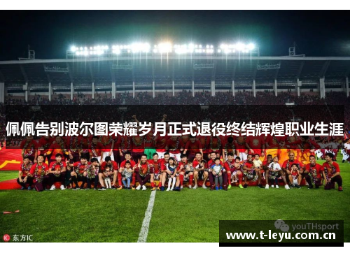 佩佩告别波尔图荣耀岁月正式退役终结辉煌职业生涯