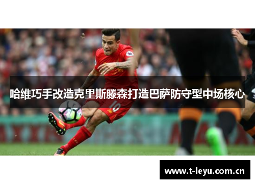 哈维巧手改造克里斯滕森打造巴萨防守型中场核心