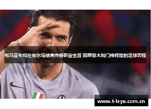 布冯宣布将在帕尔马结束传奇职业生涯 回顾意大利门神辉煌的足球历程 布冯宣布将在帕尔马结束传奇职业生涯 回顾意大利门神辉煌的足球历程