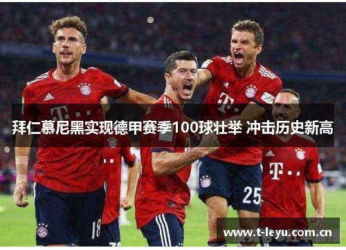 拜仁慕尼黑实现德甲赛季100球壮举 冲击历史新高