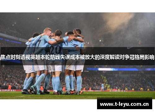 焦点时刻透视英超本轮防线失误成本被放大的深度解读对争冠格局影响 焦点时刻透视英超本轮防线失误成本被放大的深度解读对争冠格局影响